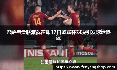 巴萨与曼联激战在即17日欧联杯对决引发球迷热议
