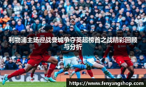 利物浦主场迎战曼城争夺英超榜首之战精彩回顾与分析