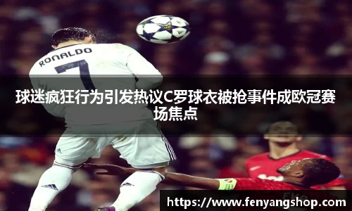 球迷疯狂行为引发热议C罗球衣被抢事件成欧冠赛场焦点