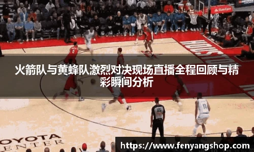 火箭队与黄蜂队激烈对决现场直播全程回顾与精彩瞬间分析