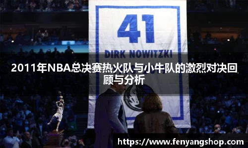 2011年NBA总决赛热火队与小牛队的激烈对决回顾与分析
