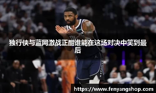 独行侠与蓝网激战正酣谁能在这场对决中笑到最后