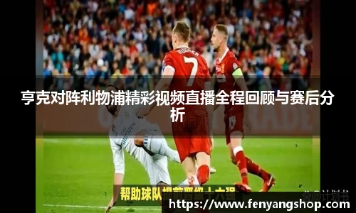亨克对阵利物浦精彩视频直播全程回顾与赛后分析