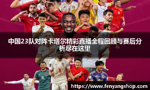 中国23队对阵卡塔尔精彩直播全程回顾与赛后分析尽在这里