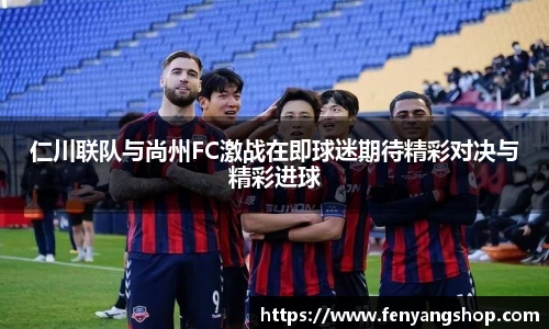 仁川联队与尚州FC激战在即球迷期待精彩对决与精彩进球