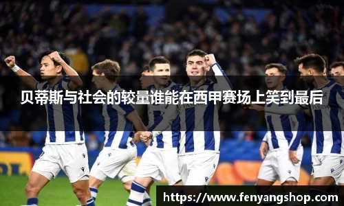 贝蒂斯与社会的较量谁能在西甲赛场上笑到最后