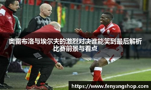 奥雷布洛与埃尔夫的激烈对决谁能笑到最后解析比赛前景与看点