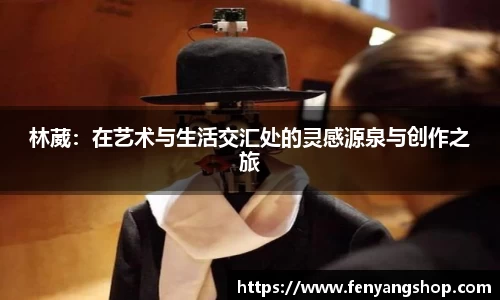 林葳：在艺术与生活交汇处的灵感源泉与创作之旅