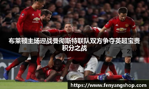 布莱顿主场迎战曼彻斯特联队双方争夺英超宝贵积分之战