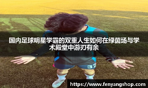 国内足球明星学霸的双重人生如何在绿茵场与学术殿堂中游刃有余