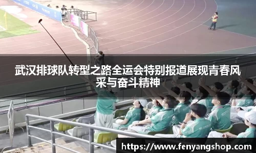 武汉排球队转型之路全运会特别报道展现青春风采与奋斗精神