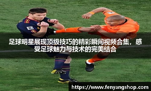 足球明星展现顶级技巧的精彩瞬间视频合集，感受足球魅力与技术的完美结合