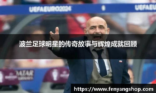 波兰足球明星的传奇故事与辉煌成就回顾