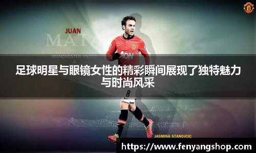 足球明星与眼镜女性的精彩瞬间展现了独特魅力与时尚风采