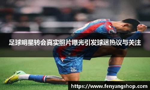 足球明星转会真实照片曝光引发球迷热议与关注